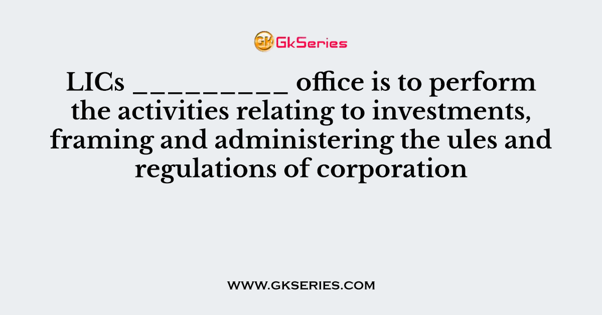 LICs _________ office is to perform the activities relating to investments, framing and administering the ules and regulations of corporation