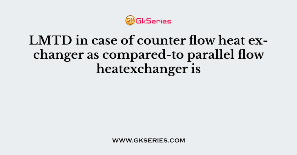 LMTD in case of counter flow heat exchanger as compared-to parallel flow heatexchanger is