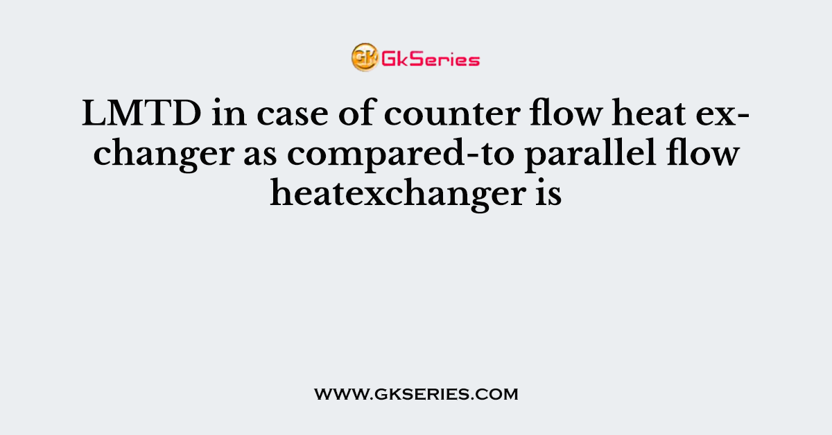 LMTD in case of counter flow heat exchanger as compared-to parallel flow heatexchanger is