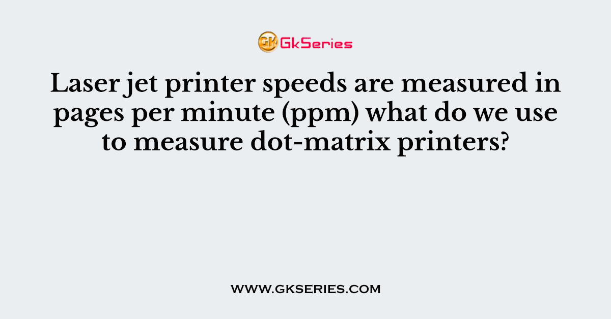 Laser jet printer speeds are measured in pages per minute (ppm) what do we use to measure dot-matrix printers?