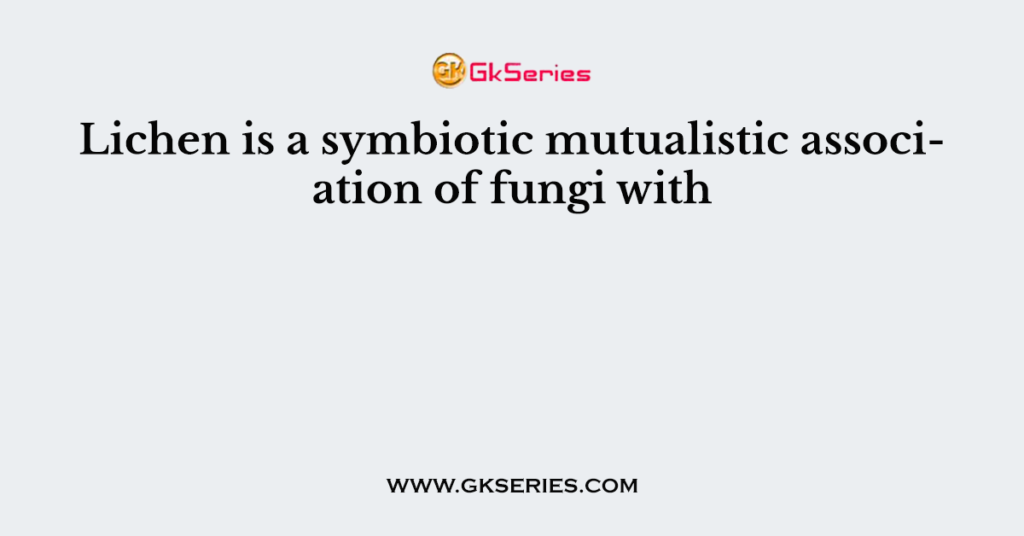 Lichen is a symbiotic mutualistic association of fungi with