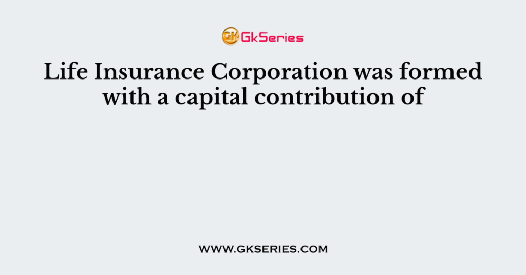 Life Insurance Corporation Was Formed With A Capital Contribution Of