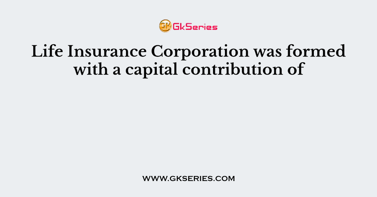 Life Insurance Corporation was formed with a capital contribution of