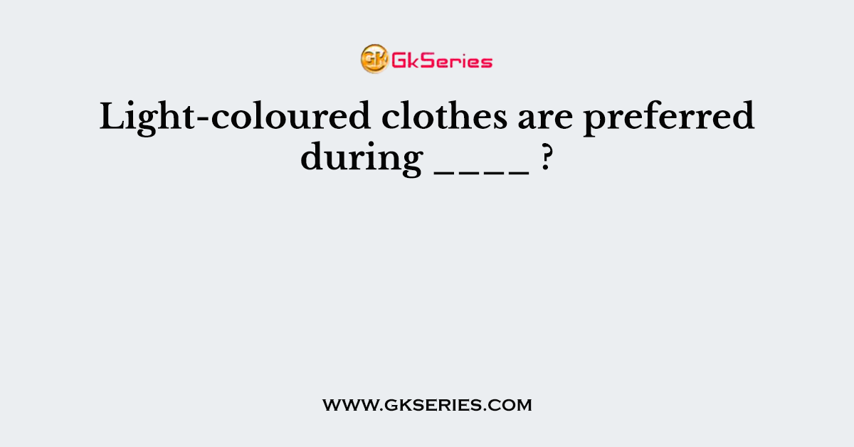 Light-coloured clothes are preferred during ____ ?