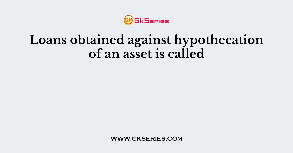 Loans obtained against hypothecation of an asset is called