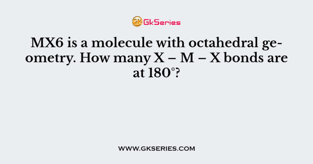 MX6 is a molecule with octahedral geometry. How many X – M – X bonds are at 180°?