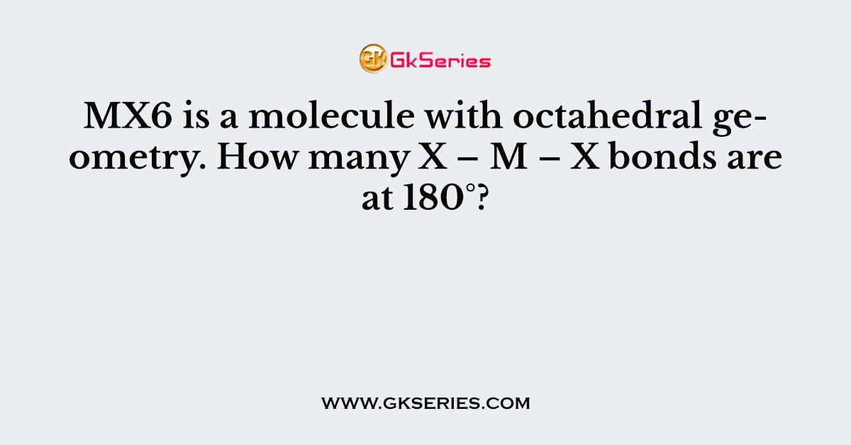 MX6 is a molecule with octahedral geometry. How many X – M – X bonds are at 180°?