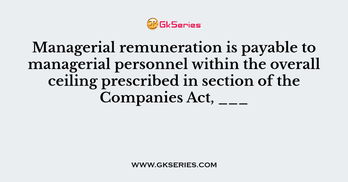 Managerial remuneration is payable to managerial personnel within the overall ceiling prescribed in section of the Companies Act, ___
