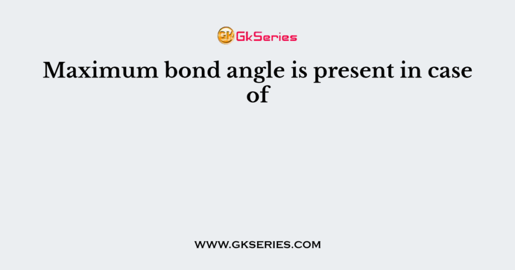 Maximum bond angle is present in case of