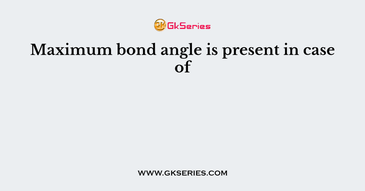 Maximum bond angle is present in case of