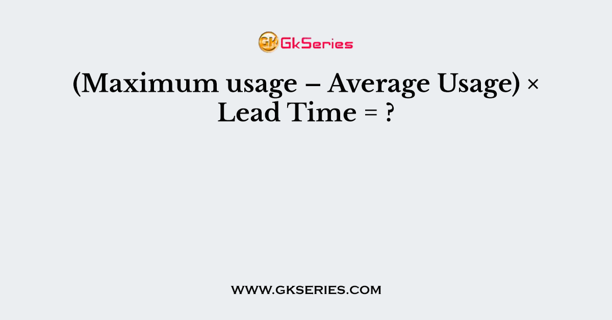 (Maximum usage – Average Usage) × Lead Time = ?