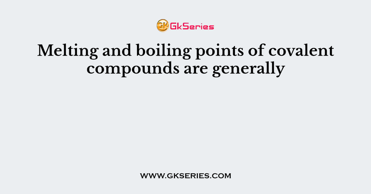 Melting and boiling points of covalent compounds are generally