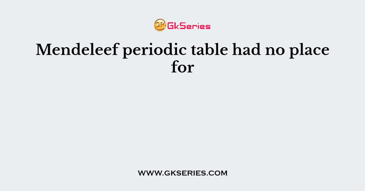 Mendeleef periodic table had no place for