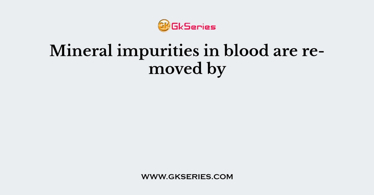 Mineral impurities in blood are removed by
