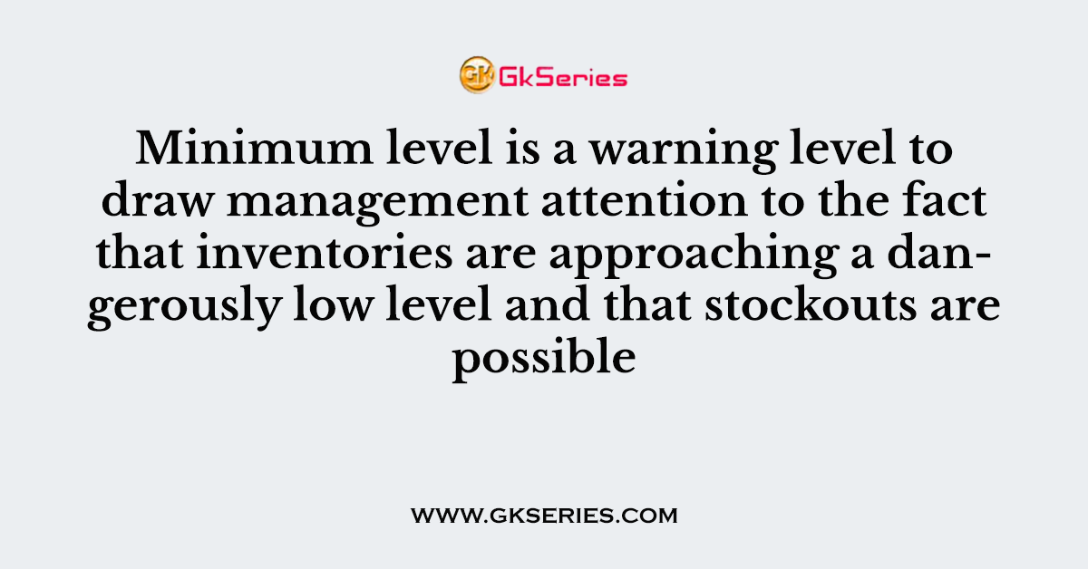 Minimum level is a warning level to draw management attention to the fact that inventories are approaching a dangerously low level and that stockouts are possible