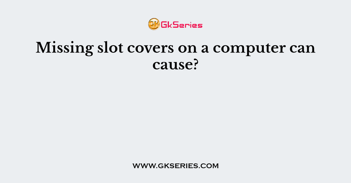 Missing Slot Covers On A Computer Can Cause 