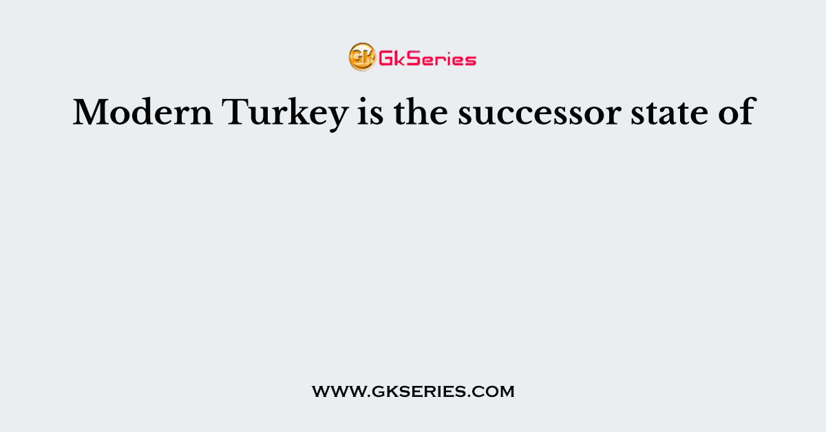 Modern Turkey is the successor state of