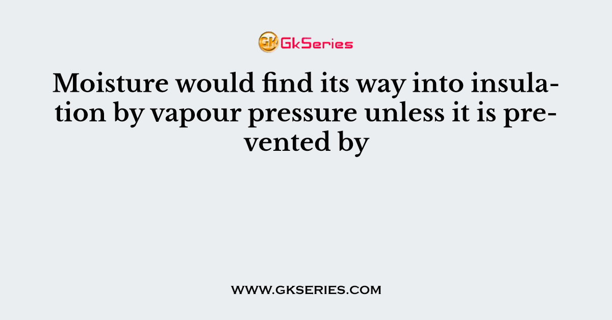 Moisture would find its way into insulation by vapour pressure unless it is prevented by