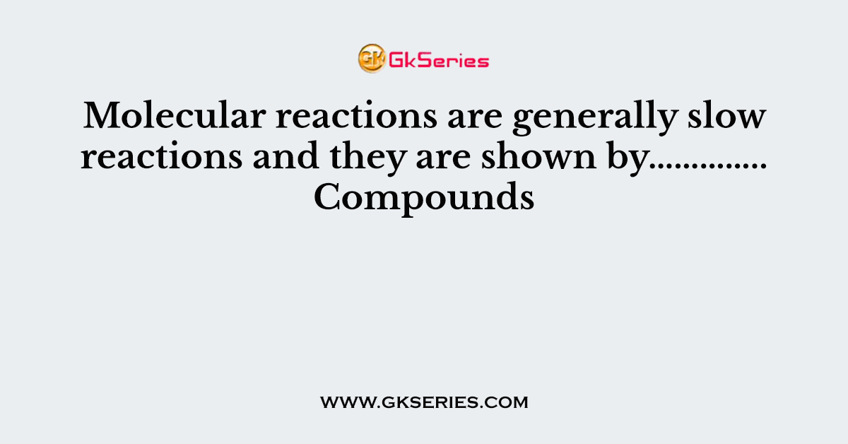 Molecular reactions are generally slow reactions and they are shown by………….. Compounds