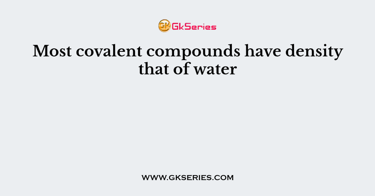 Most covalent compounds have density that of water