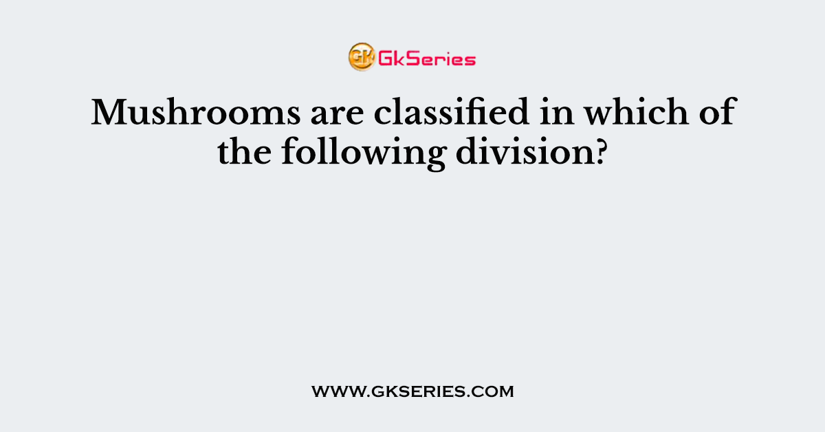 Mushrooms are classified in which of the following division?