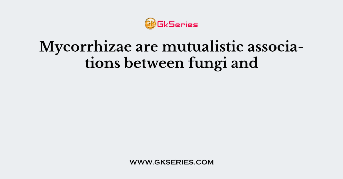 Mycorrhizae are mutualistic associations between fungi and