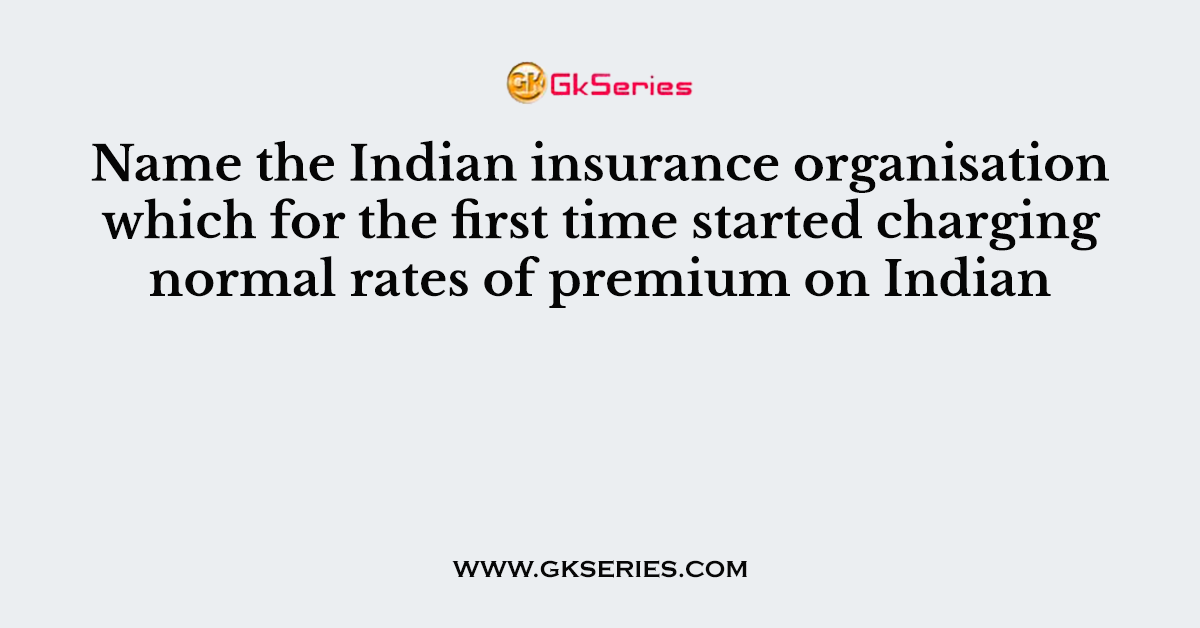 Name the Indian insurance organisation which for the first time started charging normal rates of premium on Indian