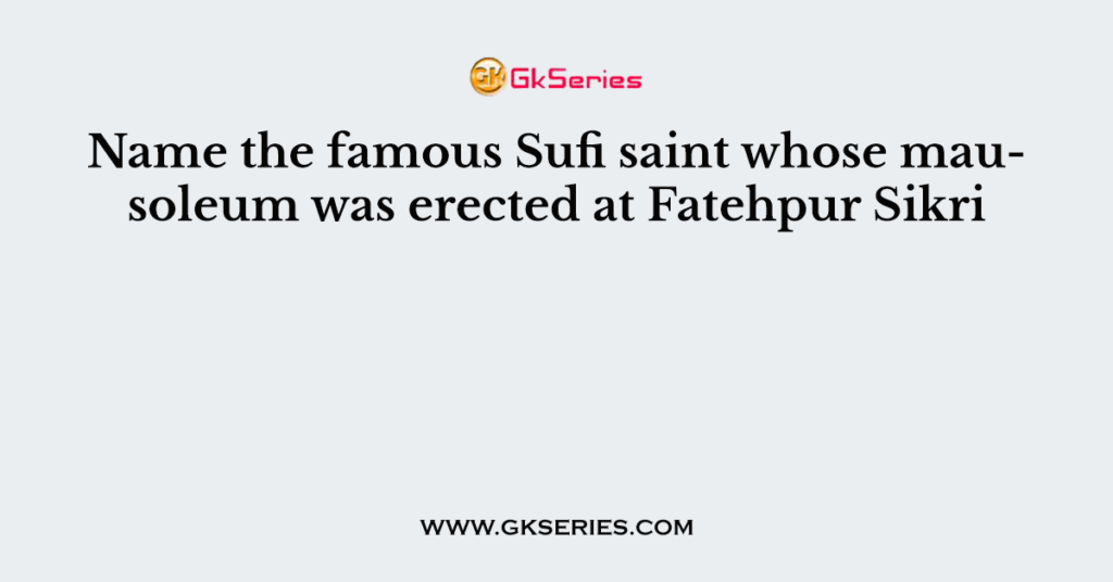 Name the famous Sufi saint whose mausoleum was erected at Fatehpur Sikri