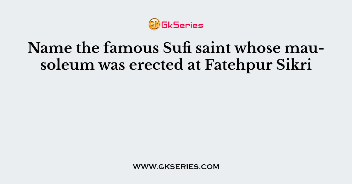 Name the famous Sufi saint whose mausoleum was erected at Fatehpur Sikri