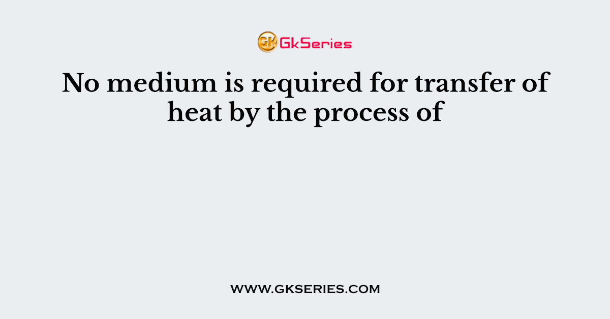 No medium is required for transfer of heat by the process of