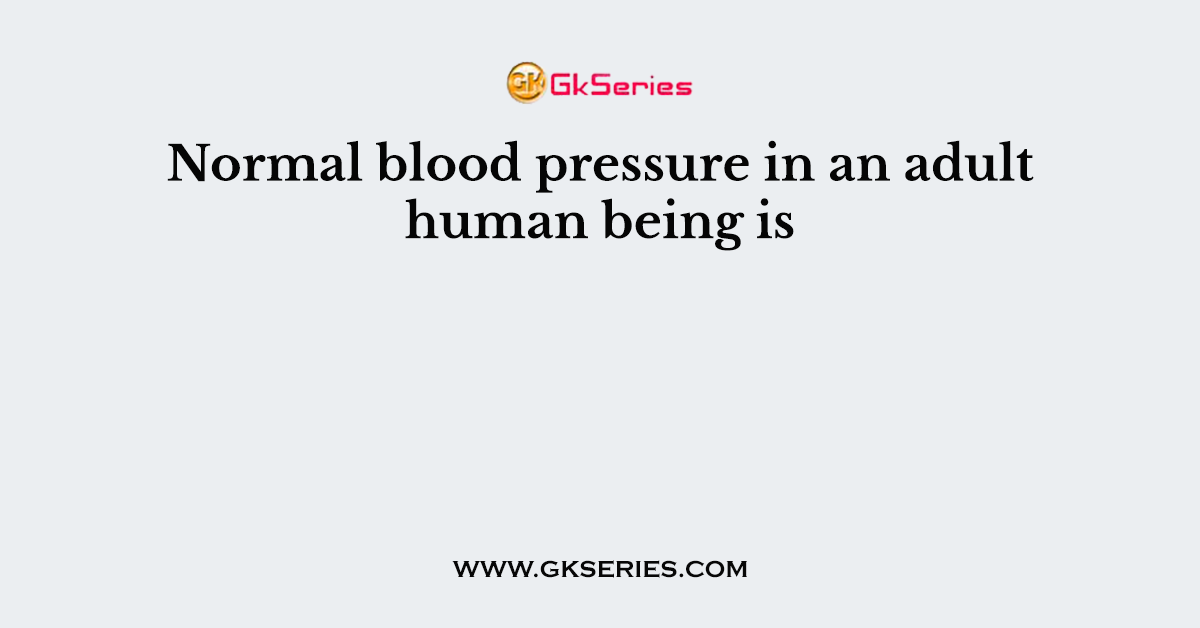 Normal blood pressure in an adult human being is