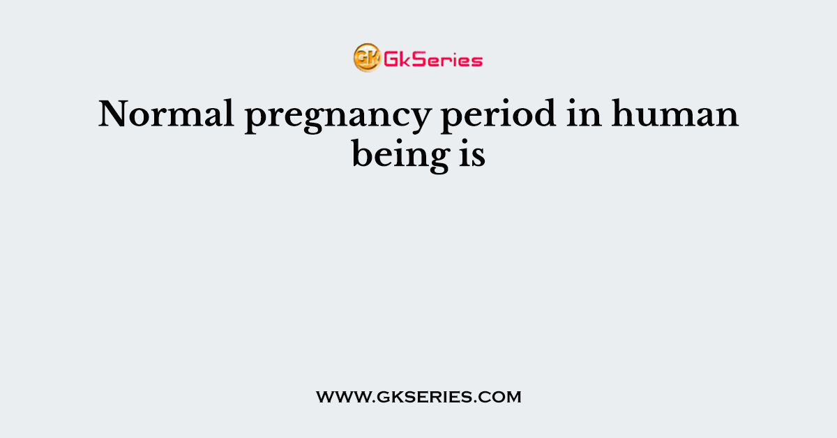 Normal pregnancy period in human being is