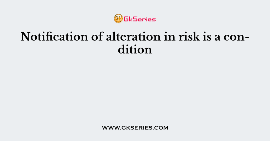 Notification of alteration in risk is a condition