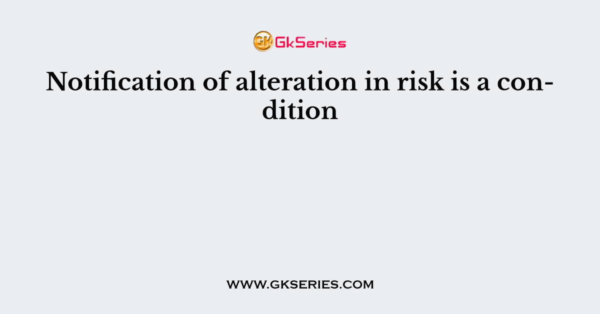 Notification of alteration in risk is a condition