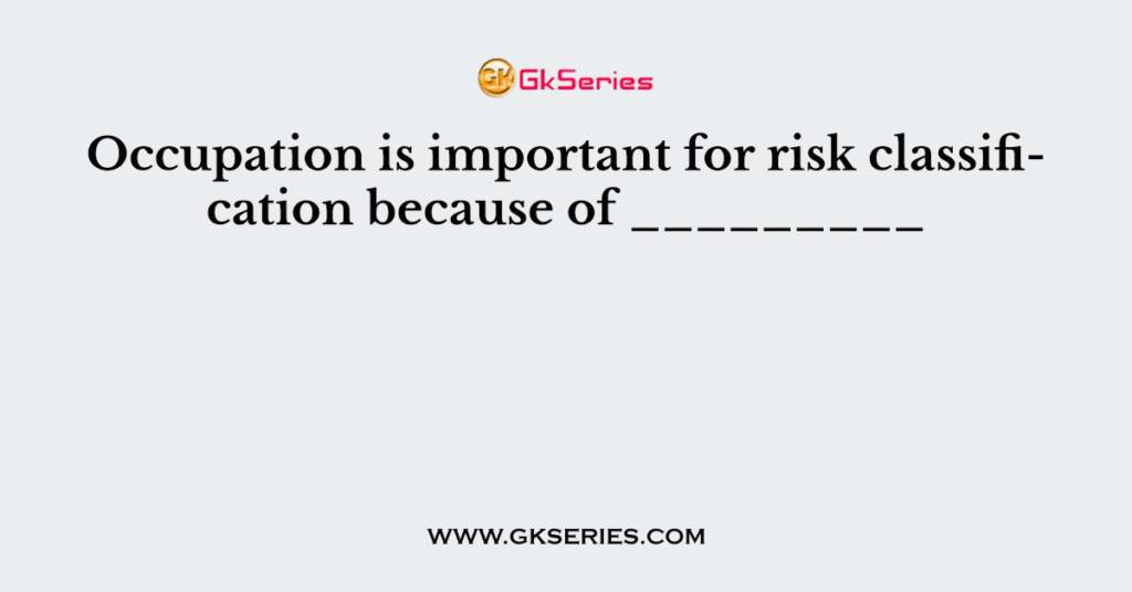 Occupation is important for risk classification because of _________