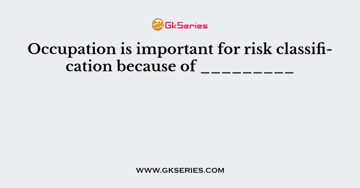 Occupation is important for risk classification because of _________