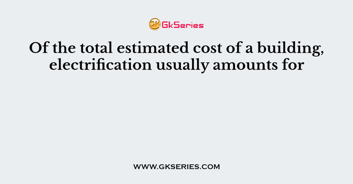 Of the total estimated cost of a building, electrification usually amounts for