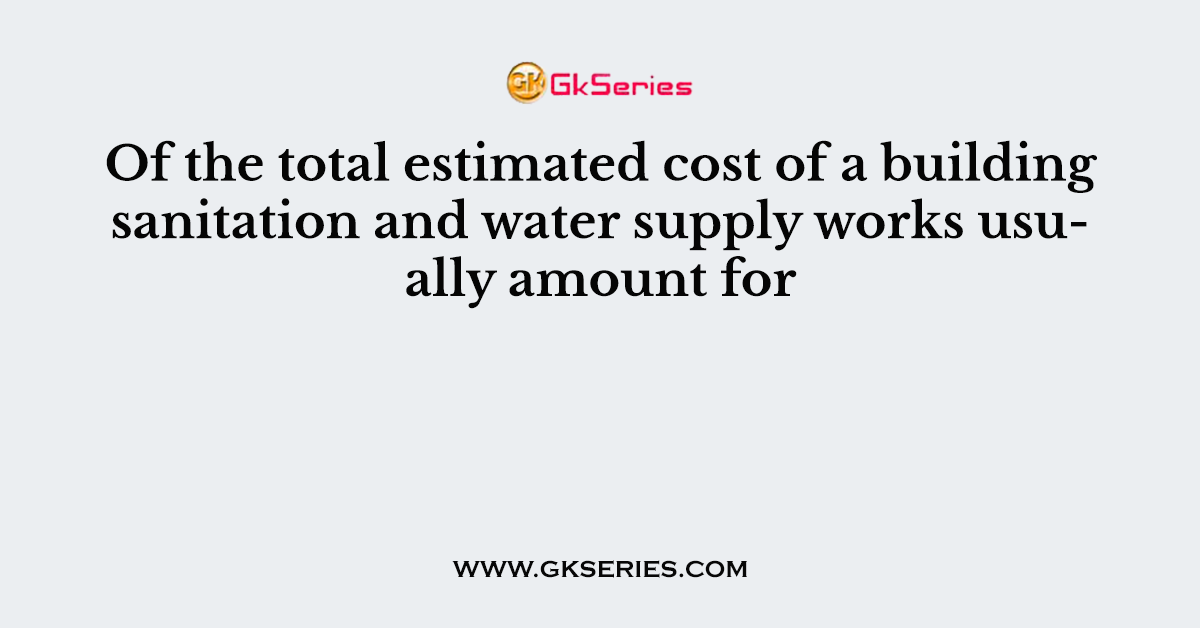 Of the total estimated cost of a building sanitation and water supply works usually amount for