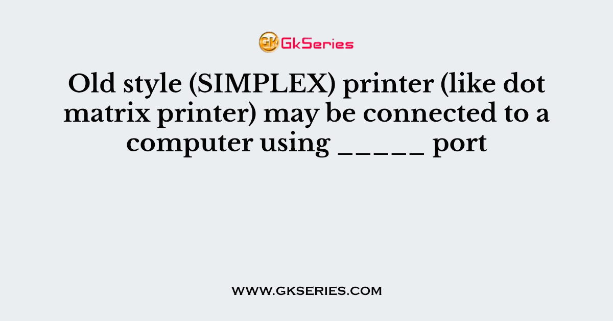 Old style (SIMPLEX) printer (like dot matrix printer) may be connected to a computer using _____ port