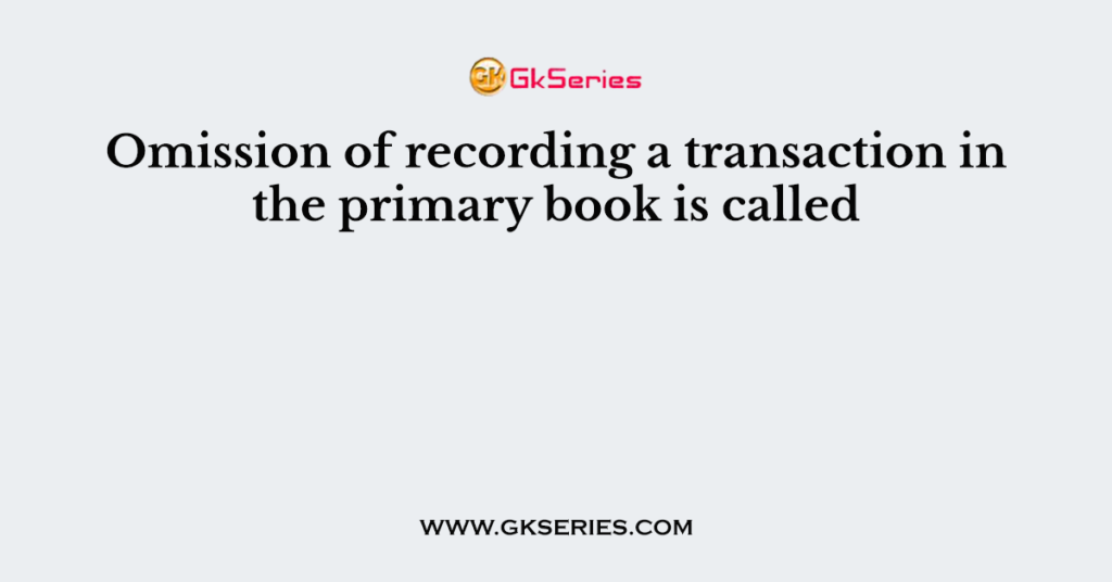 Omission of recording a transaction in the primary book is called