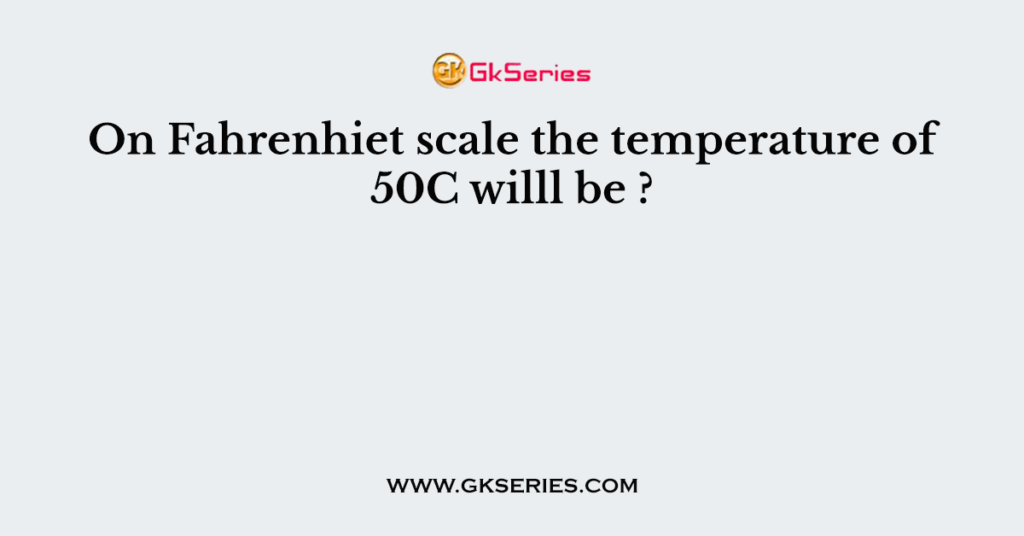 On Fahrenhiet scale the temperature of 50C willl be ?