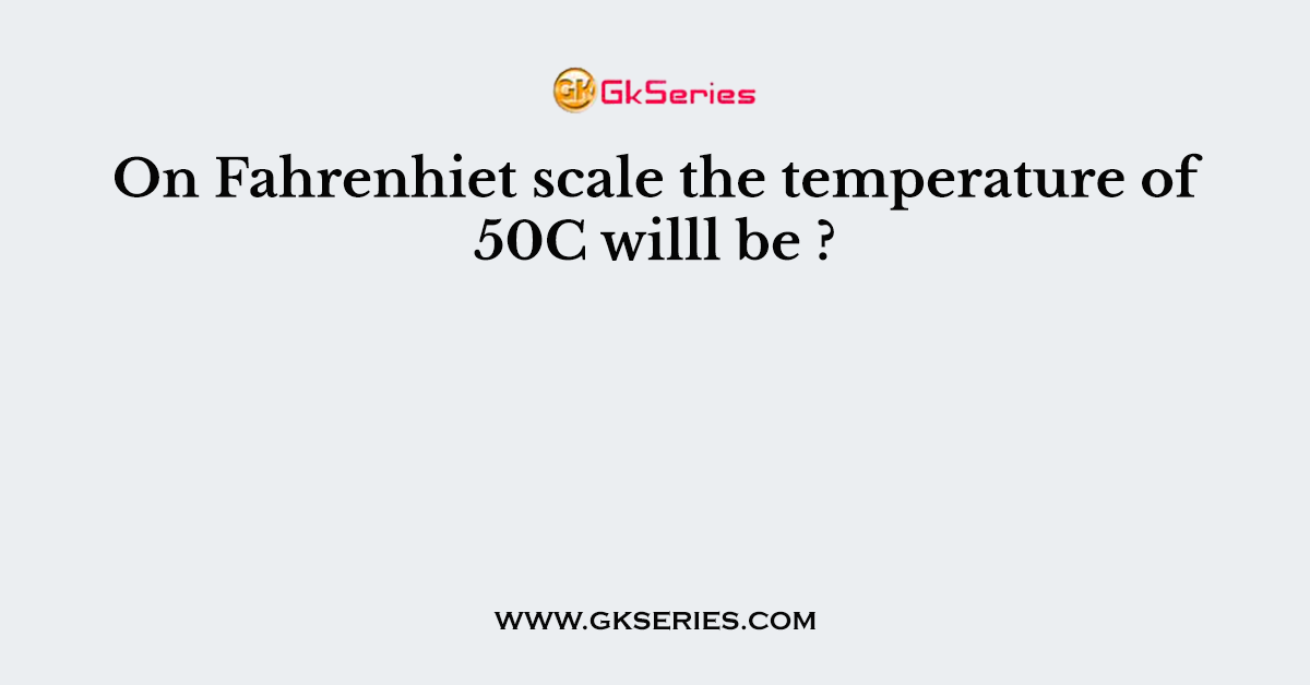 On Fahrenhiet scale the temperature of 50C willl be ?