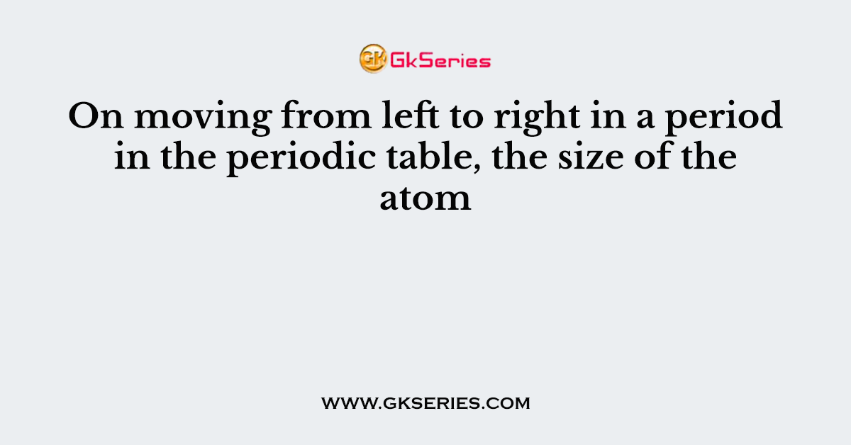 On moving from left to right in a period in the periodic table, the size of the atom