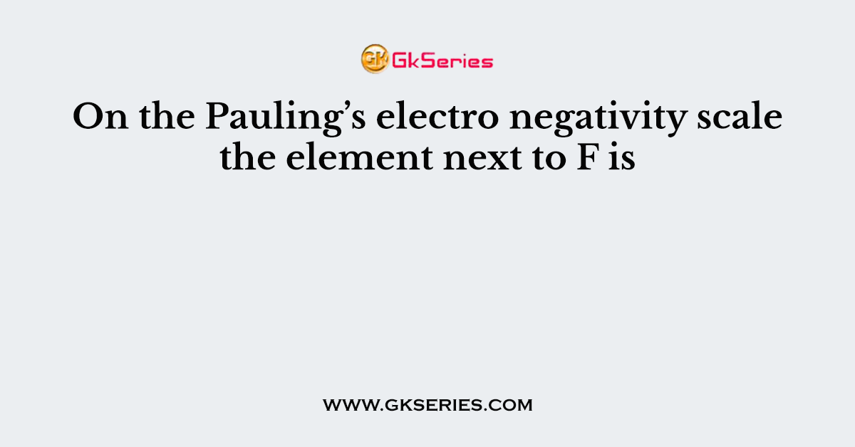 On the Pauling’s electro negativity scale the element next to F is