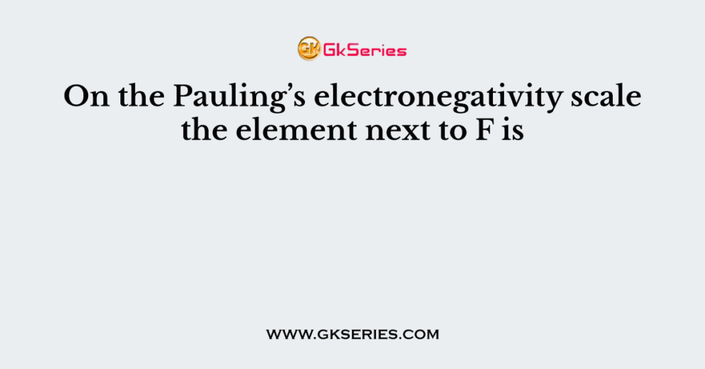 On the Pauling’s electronegativity scale the element next to F is