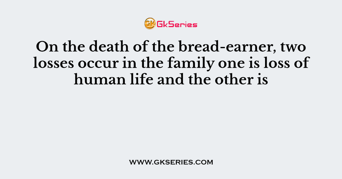 On the death of the bread-earner, two losses occur in the family one is loss of human life and the other is