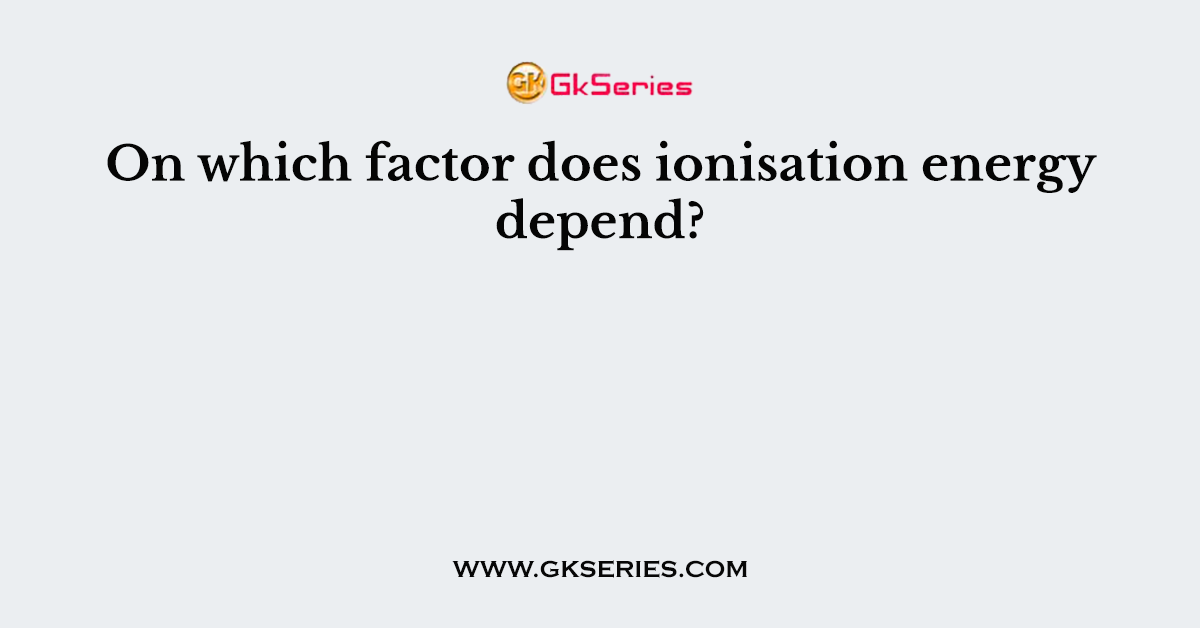 On which factor does ionisation energy depend?
