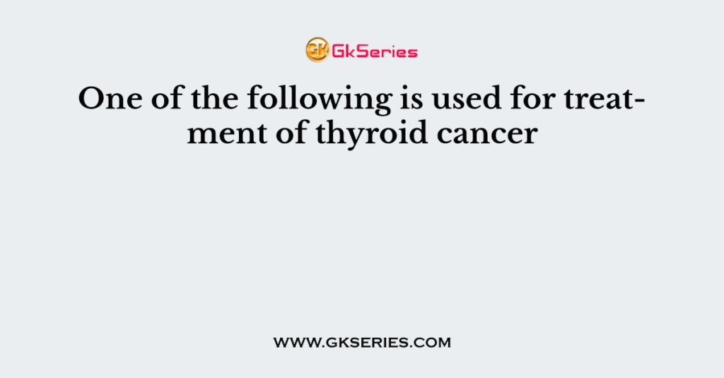 One of the following is used for treatment of thyroid cancer