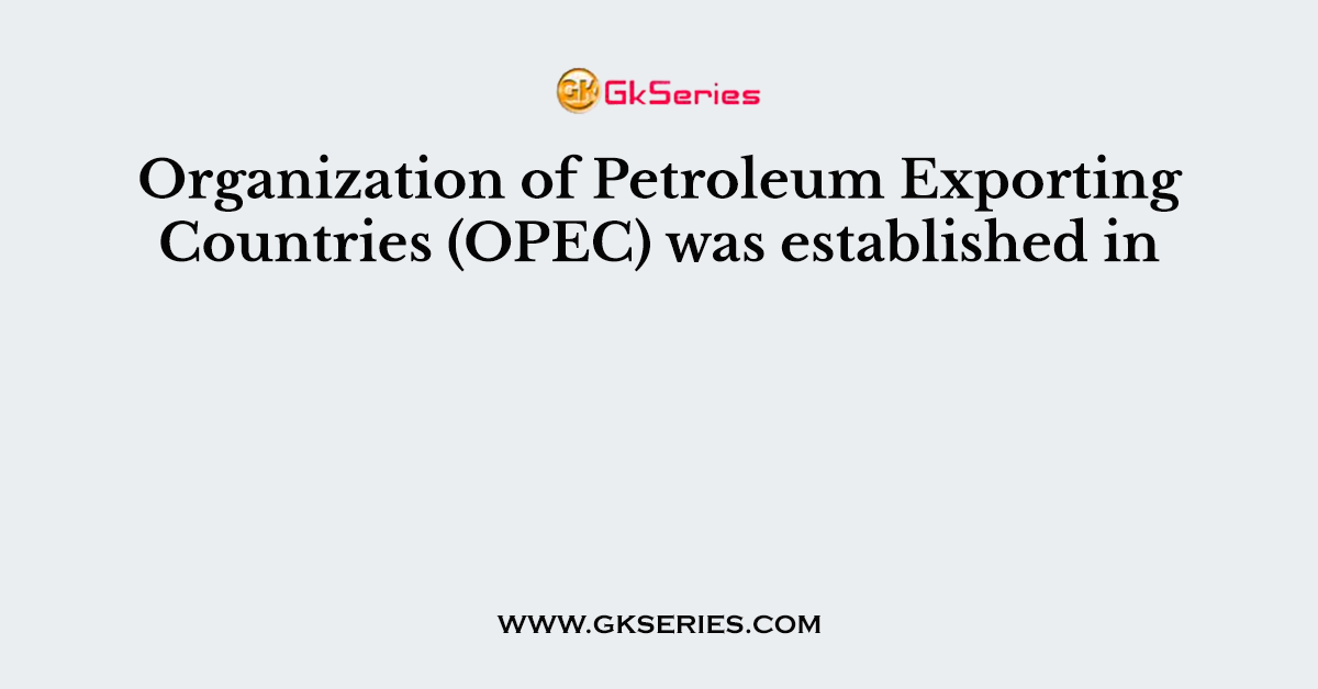 Organization of Petroleum Exporting Countries (OPEC) was established in