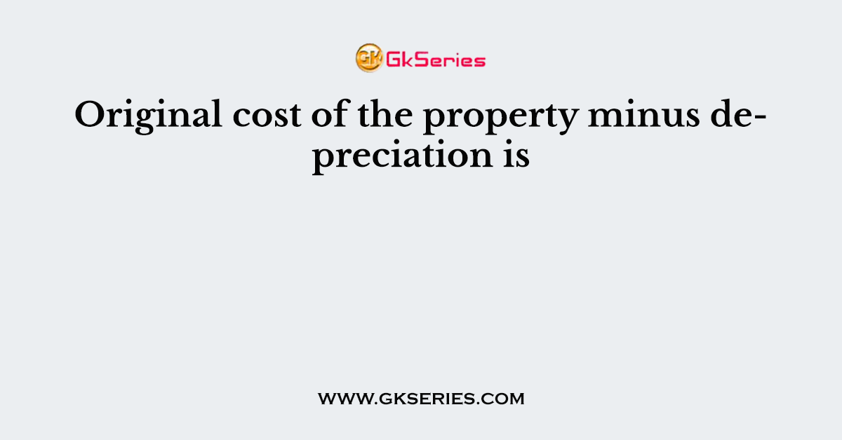 Original cost of the property minus depreciation is
